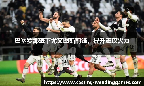 巴塞罗那签下尤文图斯前锋，提升进攻火力