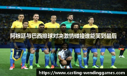 阿根廷与巴西排球对决激情碰撞谁能笑到最后
