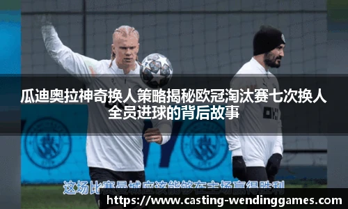 瓜迪奥拉神奇换人策略揭秘欧冠淘汰赛七次换人全员进球的背后故事