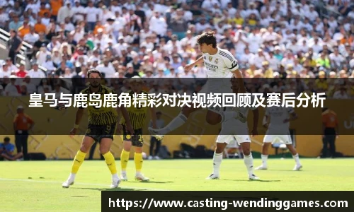 皇马与鹿岛鹿角精彩对决视频回顾及赛后分析