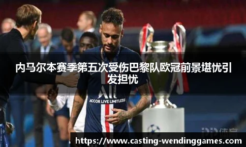 内马尔本赛季第五次受伤巴黎队欧冠前景堪忧引发担忧