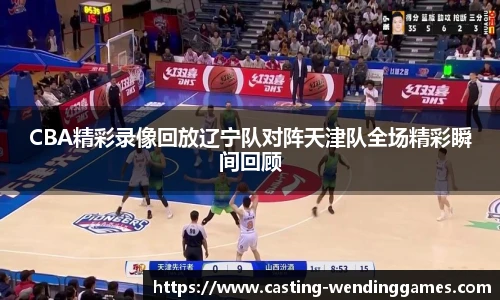 CBA精彩录像回放辽宁队对阵天津队全场精彩瞬间回顾